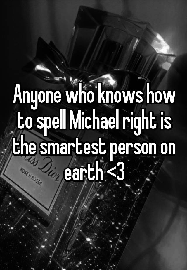 Anyone who knows how to spell Michael right is the smartest person on earth <3