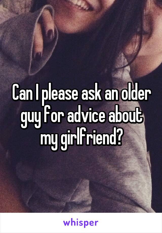 Can I please ask an older guy for advice about my girlfriend?