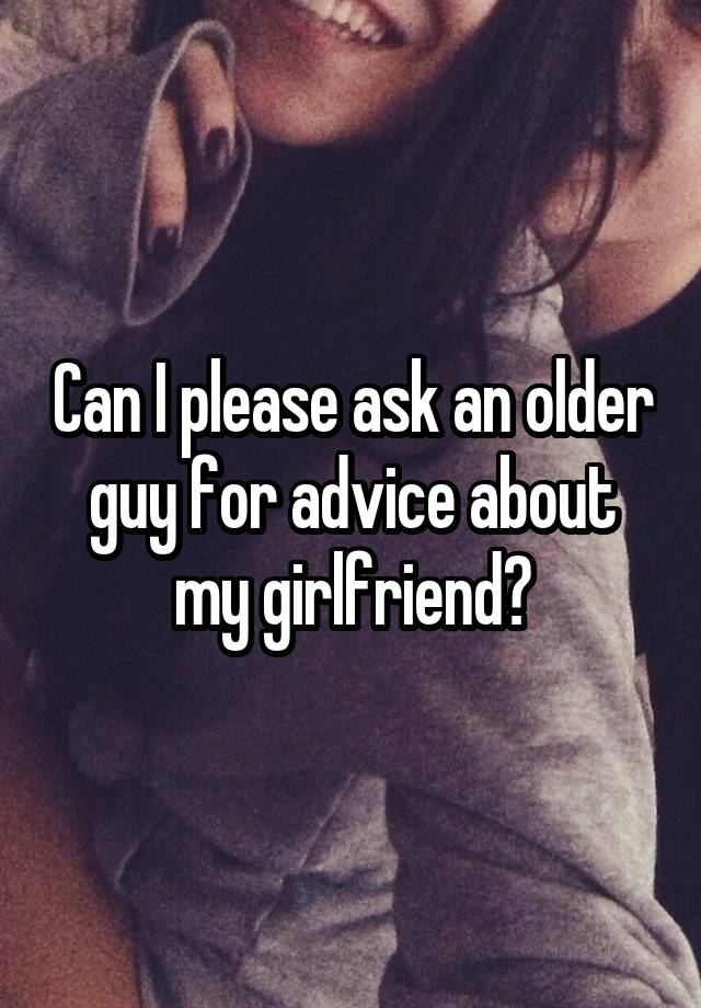 Can I please ask an older guy for advice about my girlfriend?