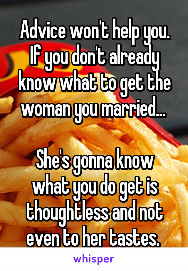 Advice won't help you. If you don't already know what to get the woman you married... 

She's gonna know what you do get is thoughtless and not even to her tastes. 