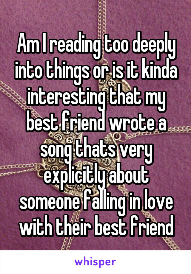 Am I reading too deeply into things or is it kinda interesting that my best friend wrote a song thats very explicitly about someone falling in love with their best friend