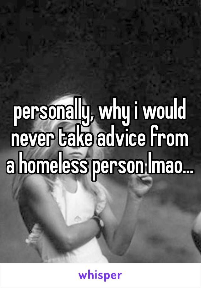 personally, why i would never take advice from a homeless person lmao… 