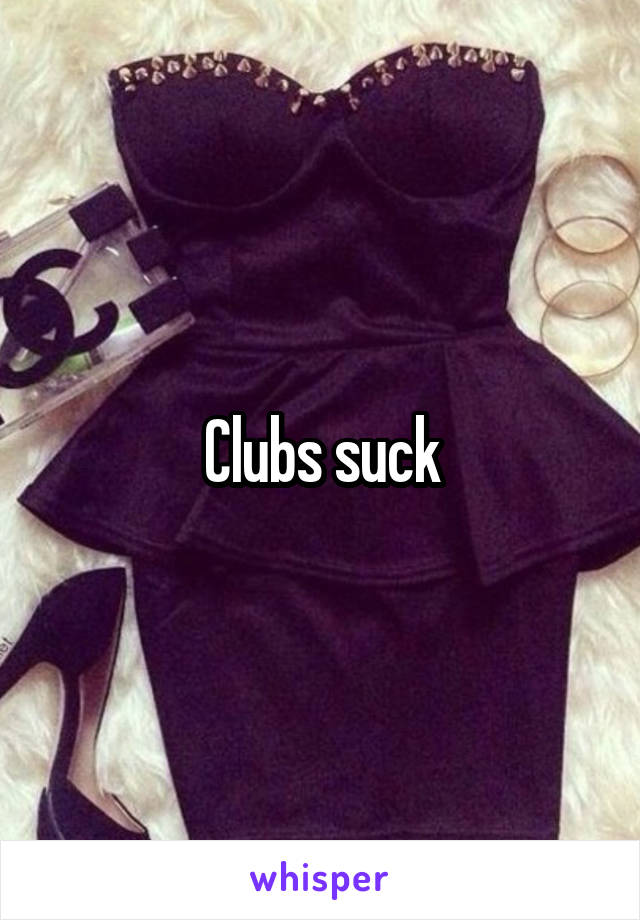 Clubs suck