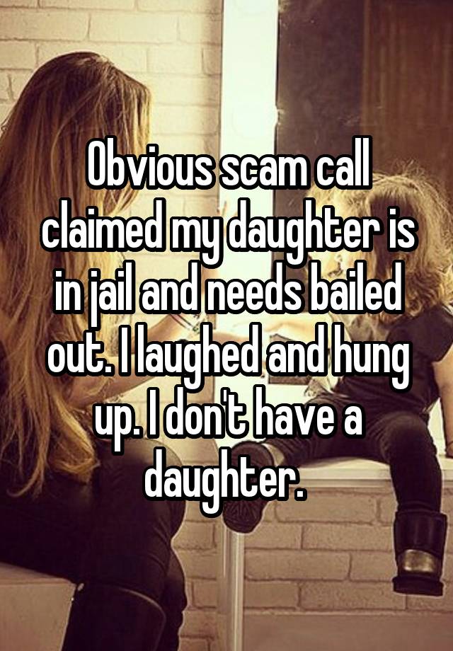 Obvious scam call claimed my daughter is in jail and needs bailed out. I laughed and hung up. I don't have a daughter. 