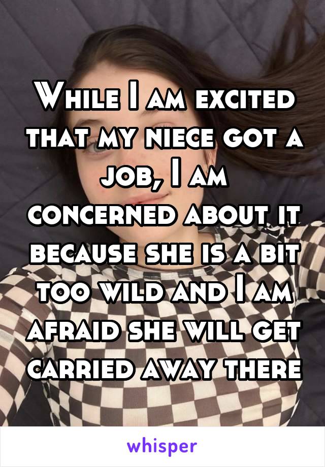 While I am excited that my niece got a job, I am concerned about it because she is a bit too wild and I am afraid she will get carried away there