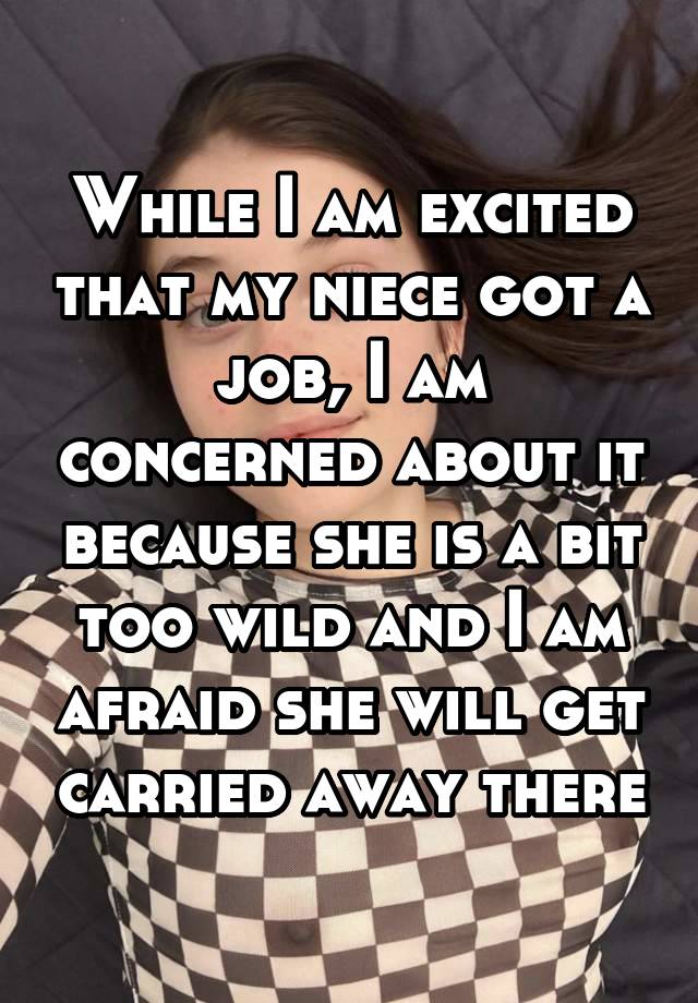 While I am excited that my niece got a job, I am concerned about it because she is a bit too wild and I am afraid she will get carried away there