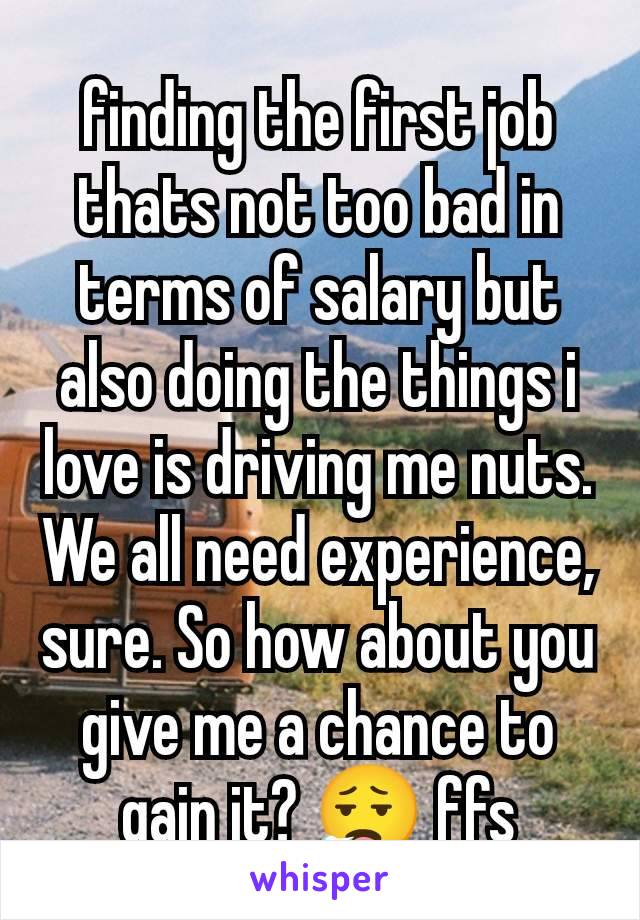 finding the first job thats not too bad in terms of salary but also doing the things i love is driving me nuts. We all need experience, sure. So how about you give me a chance to gain it? 😮‍💨 ffs