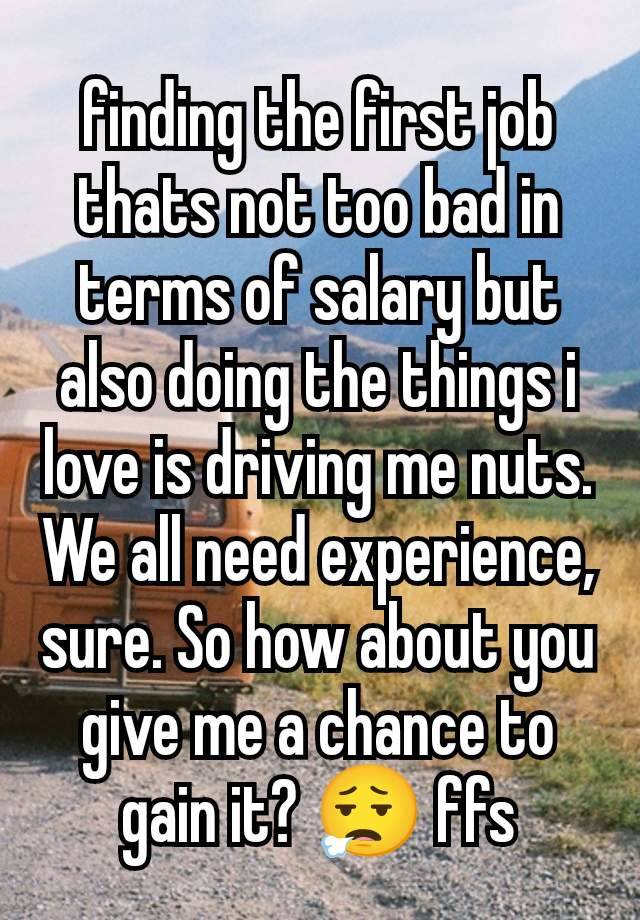 finding the first job thats not too bad in terms of salary but also doing the things i love is driving me nuts. We all need experience, sure. So how about you give me a chance to gain it? 😮‍💨 ffs