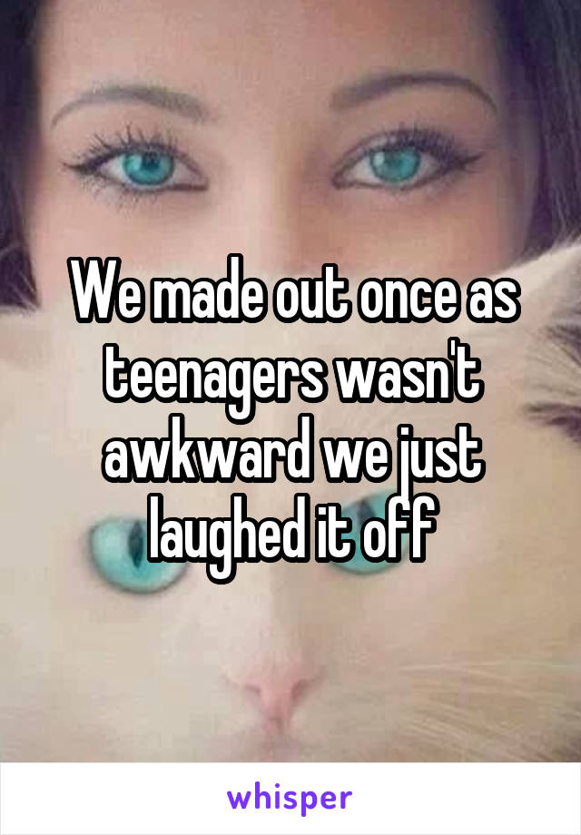 We made out once as teenagers wasn't awkward we just laughed it off