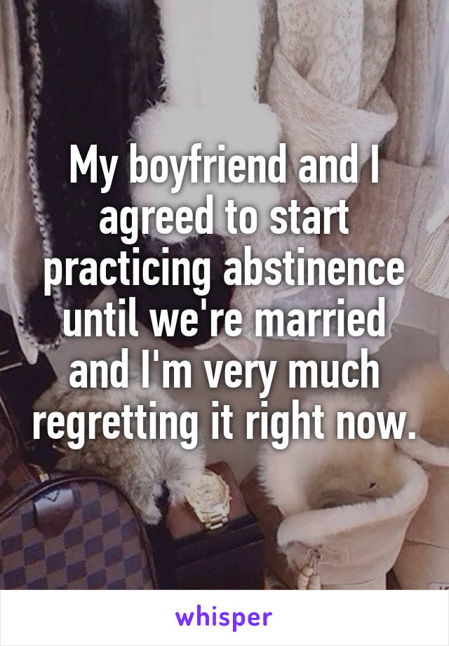 My boyfriend and I agreed to start practicing abstinence until we're married and I'm very much regretting it right now. 