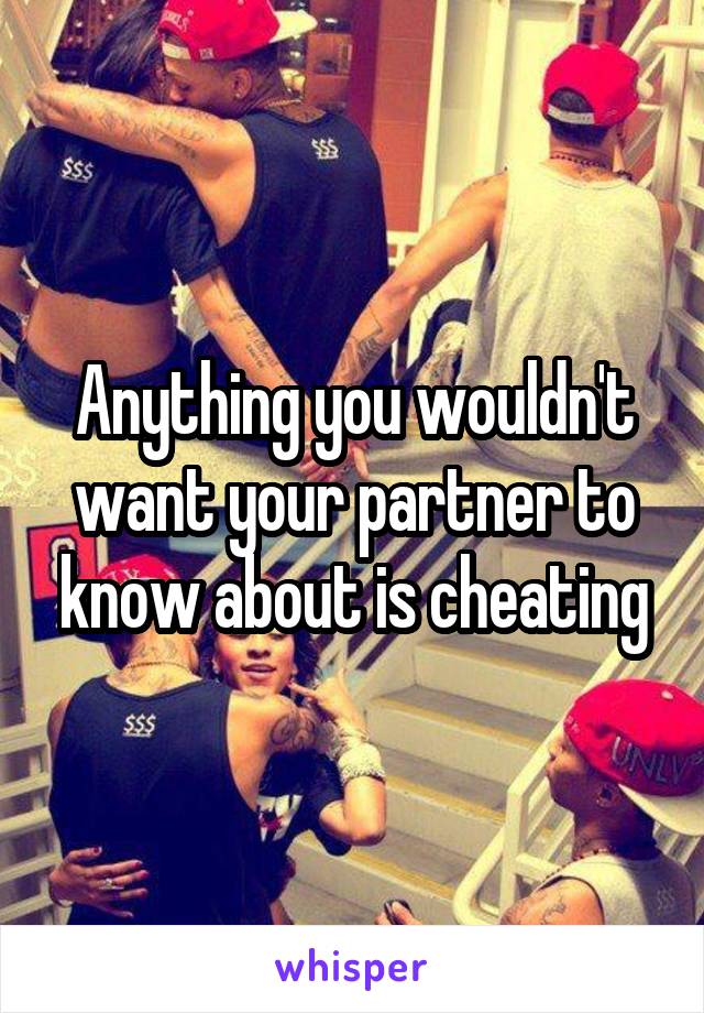 Anything you wouldn't want your partner to know about is cheating