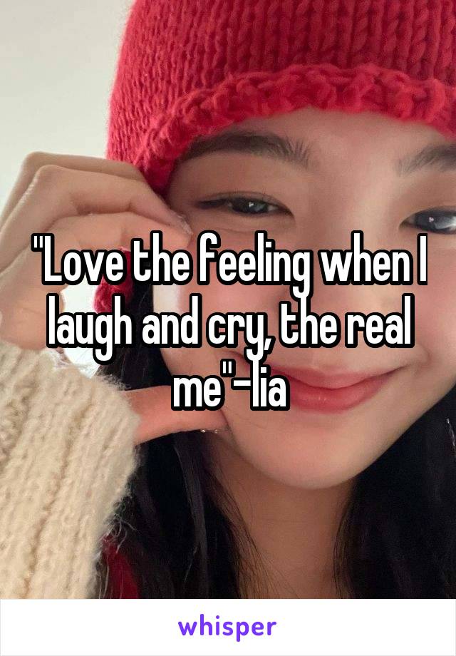 "Love the feeling when I laugh and cry, the real me"-lia