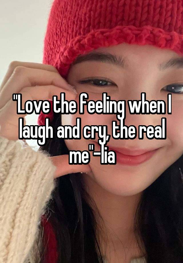 "Love the feeling when I laugh and cry, the real me"-lia