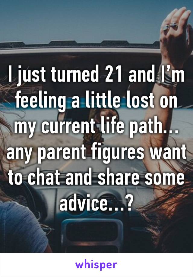 I just turned 21 and I’m feeling a little lost on my current life path… any parent figures want to chat and share some advice…?