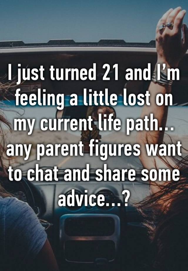 I just turned 21 and I’m feeling a little lost on my current life path… any parent figures want to chat and share some advice…?