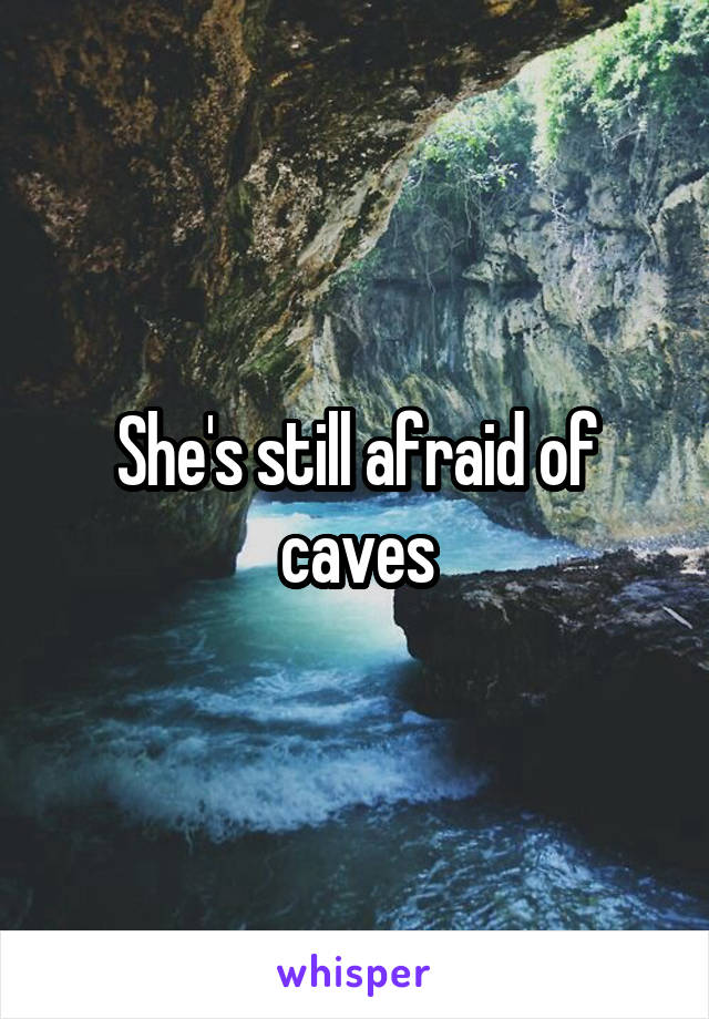 She's still afraid of caves