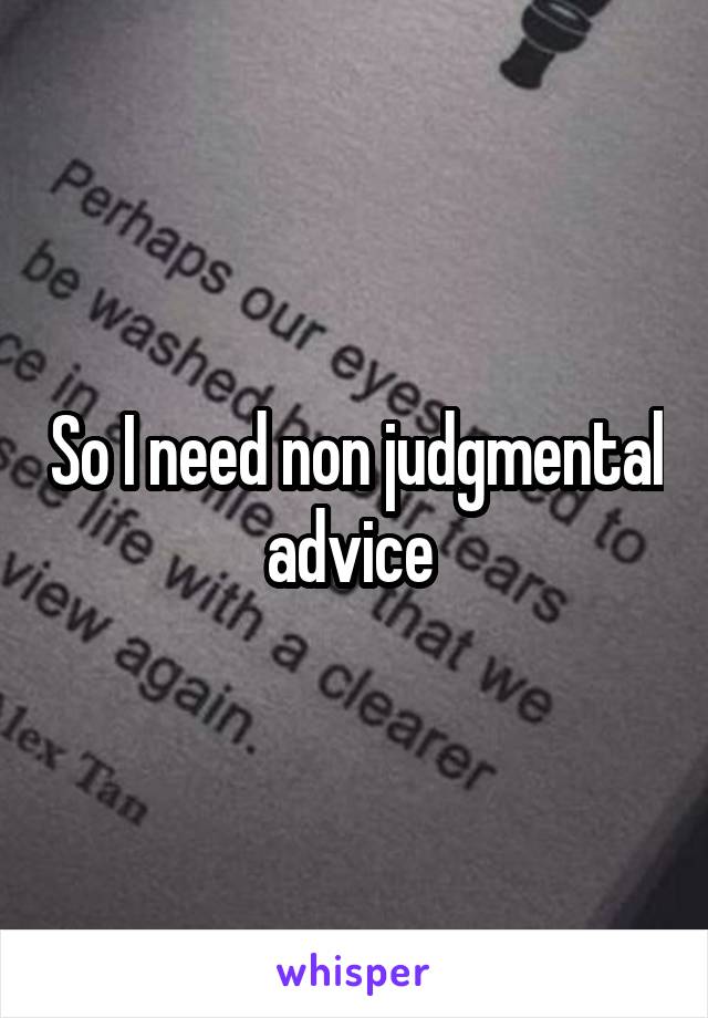 So I need non judgmental advice 