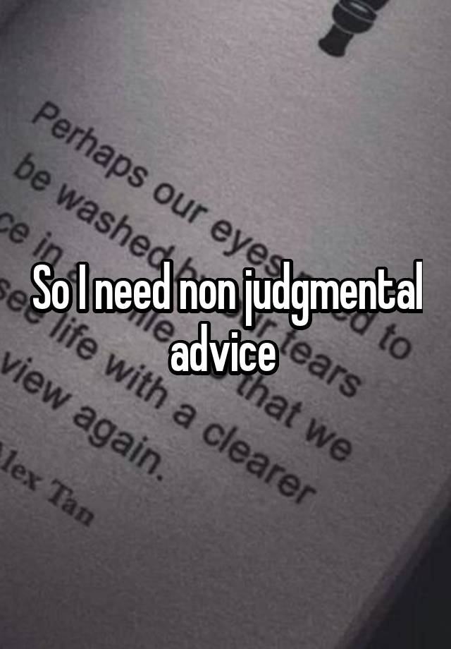 So I need non judgmental advice 