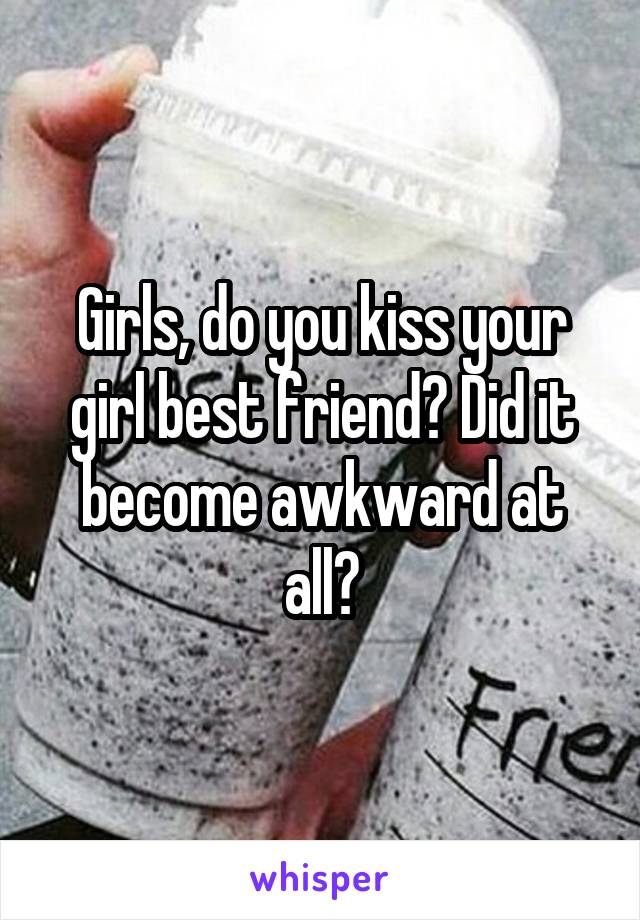 Girls, do you kiss your girl best friend? Did it become awkward at all?