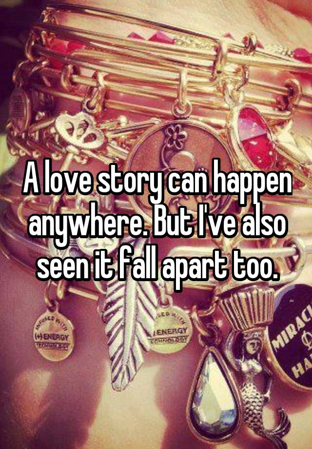 A love story can happen anywhere. But I've also seen it fall apart too.