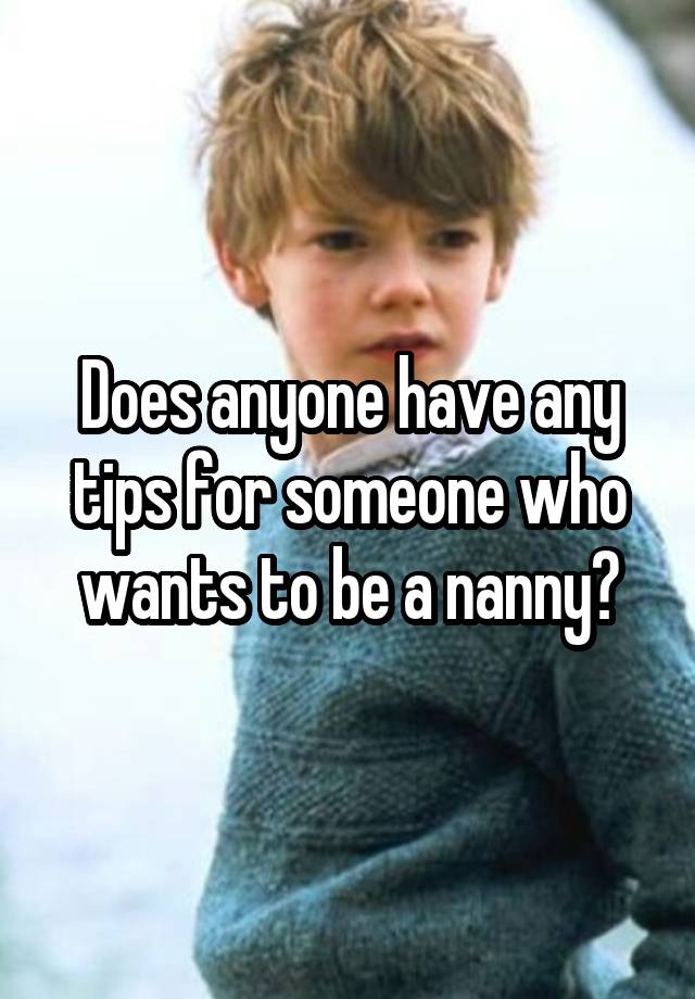 Does anyone have any tips for someone who wants to be a nanny?