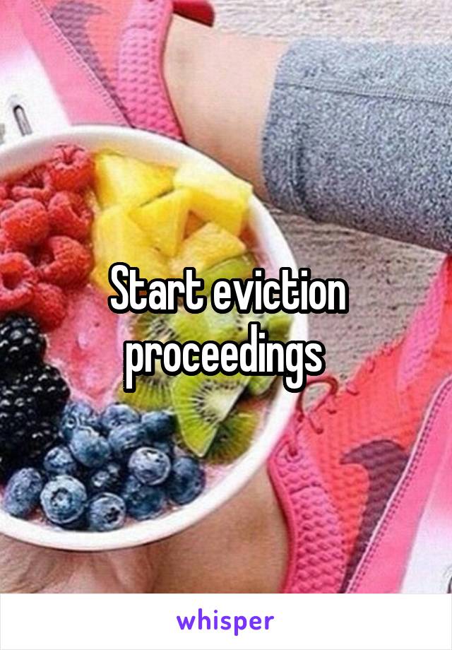 Start eviction proceedings 