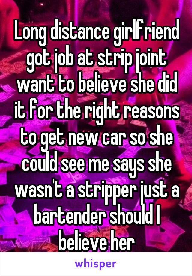 Long distance girlfriend got job at strip joint want to believe she did it for the right reasons to get new car so she could see me says she wasn't a stripper just a bartender should I believe her