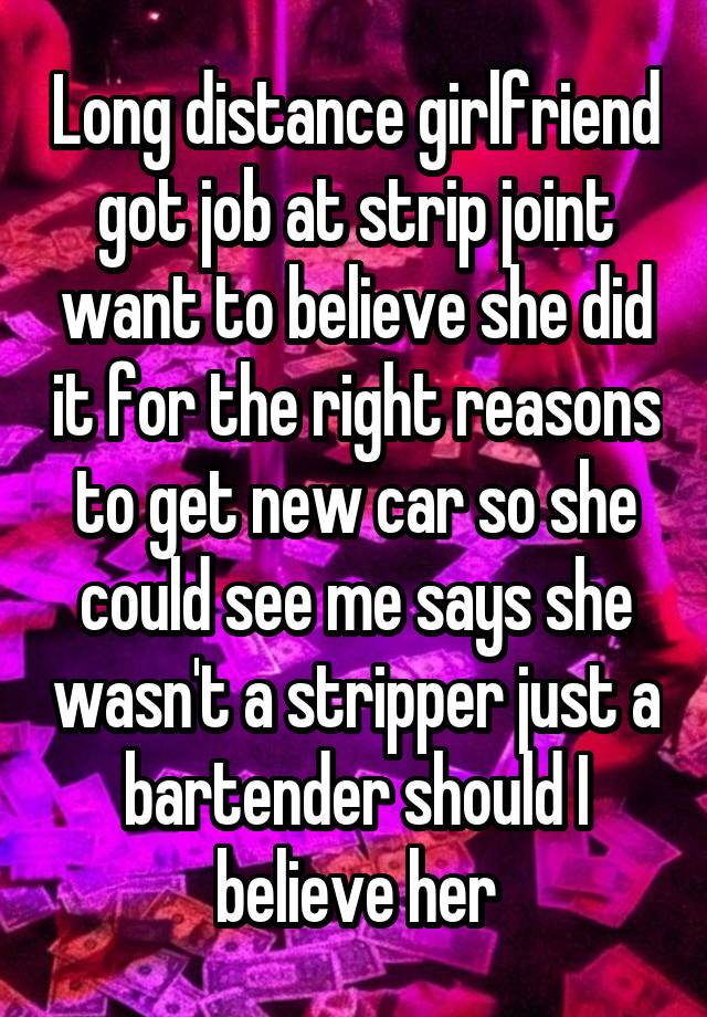 Long distance girlfriend got job at strip joint want to believe she did it for the right reasons to get new car so she could see me says she wasn't a stripper just a bartender should I believe her