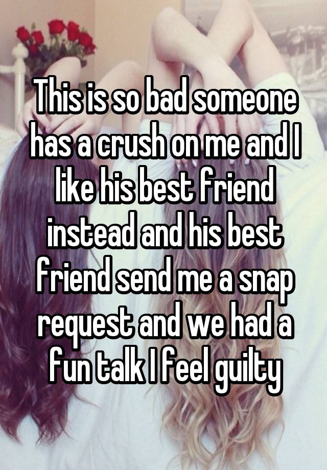 This is so bad someone has a crush on me and I like his best friend instead and his best friend send me a snap request and we had a fun talk I feel guilty