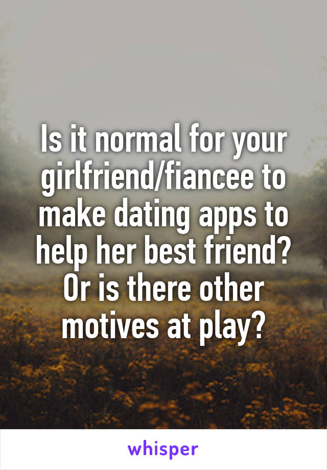 Is it normal for your girlfriend/fiancee to make dating apps to help her best friend? Or is there other motives at play?