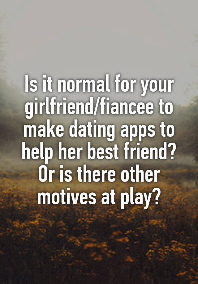 Is it normal for your girlfriend/fiancee to make dating apps to help her best friend? Or is there other motives at play?