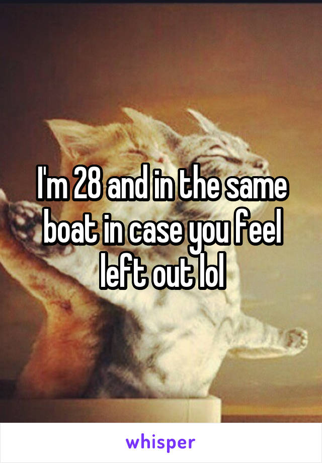 I'm 28 and in the same boat in case you feel left out lol