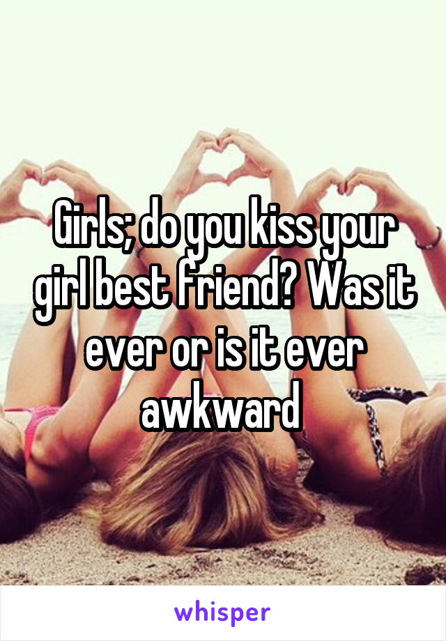 Girls; do you kiss your girl best friend? Was it ever or is it ever awkward 