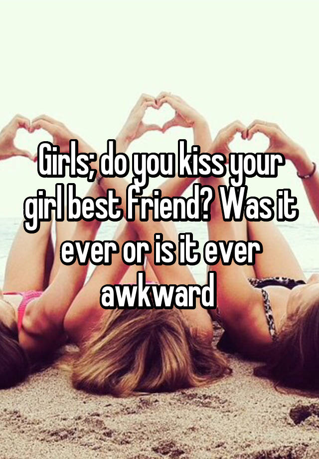 Girls; do you kiss your girl best friend? Was it ever or is it ever awkward 