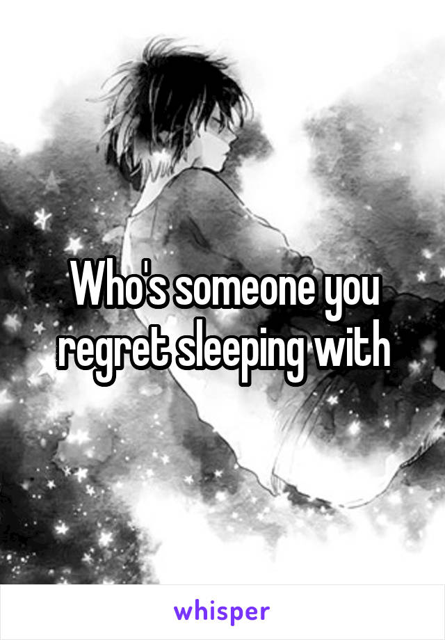 Who's someone you regret sleeping with