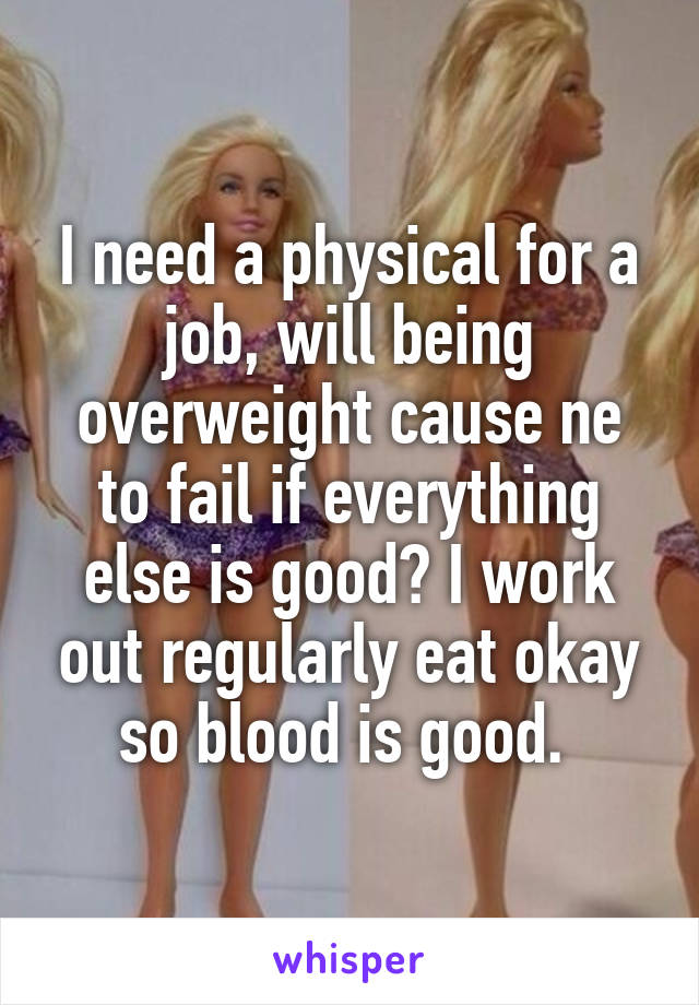 I need a physical for a job, will being overweight cause ne to fail if everything else is good? I work out regularly eat okay so blood is good. 