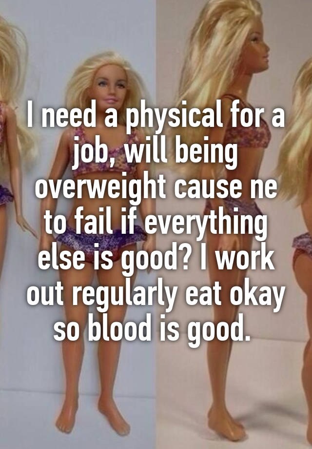 I need a physical for a job, will being overweight cause ne to fail if everything else is good? I work out regularly eat okay so blood is good. 