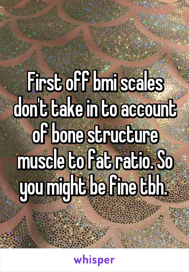 First off bmi scales don't take in to account of bone structure muscle to fat ratio. So you might be fine tbh. 