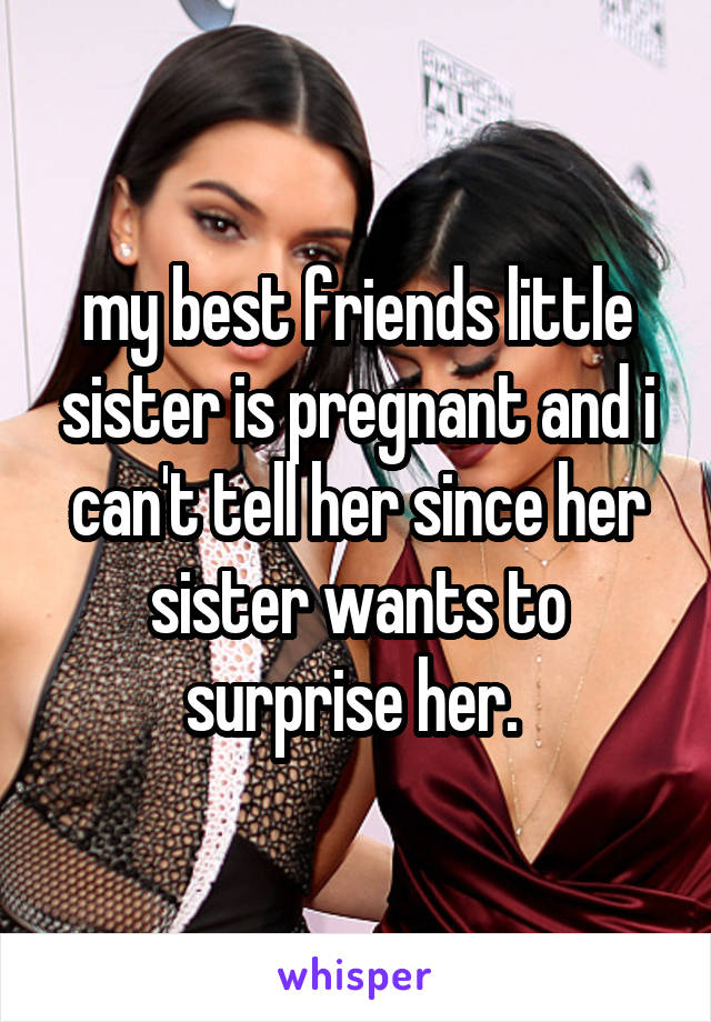 my best friends little sister is pregnant and i can't tell her since her sister wants to surprise her. 