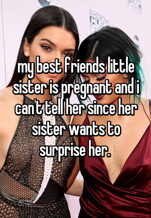 my best friends little sister is pregnant and i can't tell her since her sister wants to surprise her. 