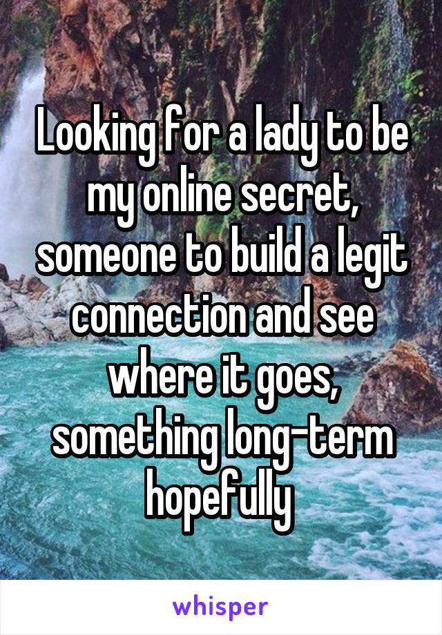 Looking for a lady to be my online secret, someone to build a legit connection and see where it goes, something long-term hopefully 