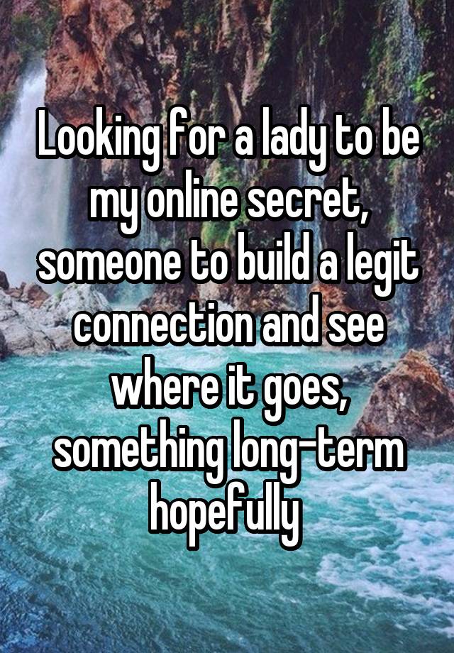 Looking for a lady to be my online secret, someone to build a legit connection and see where it goes, something long-term hopefully 