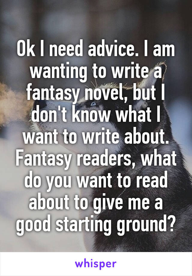 Ok I need advice. I am wanting to write a fantasy novel, but I don't know what I want to write about. Fantasy readers, what do you want to read about to give me a good starting ground?