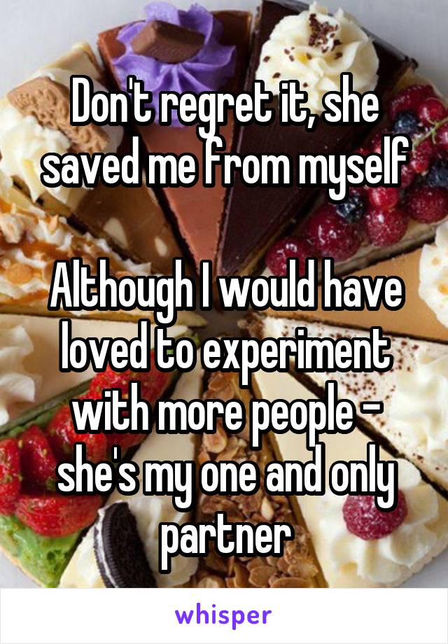 Don't regret it, she saved me from myself

Although I would have loved to experiment with more people - she's my one and only partner