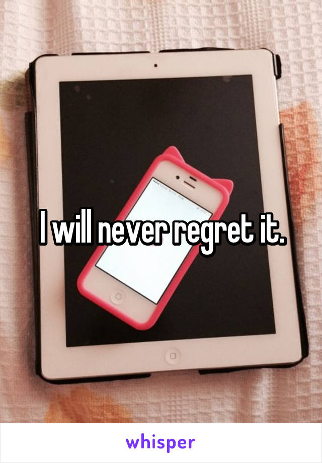 I will never regret it.