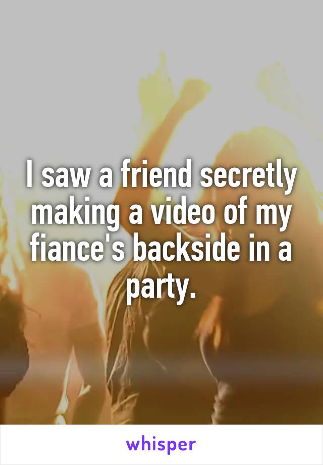 I saw a friend secretly making a video of my fiance's backside in a party.