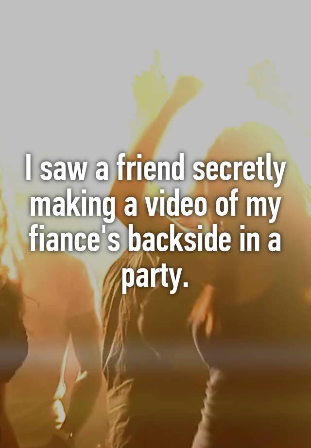 I saw a friend secretly making a video of my fiance's backside in a party.