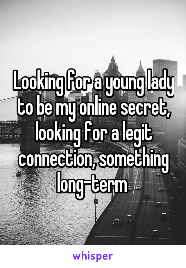 Looking for a young lady to be my online secret, looking for a legit connection, something long-term 