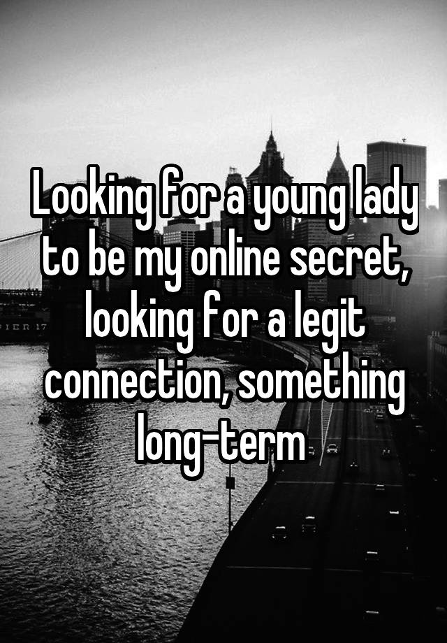 Looking for a young lady to be my online secret, looking for a legit connection, something long-term 