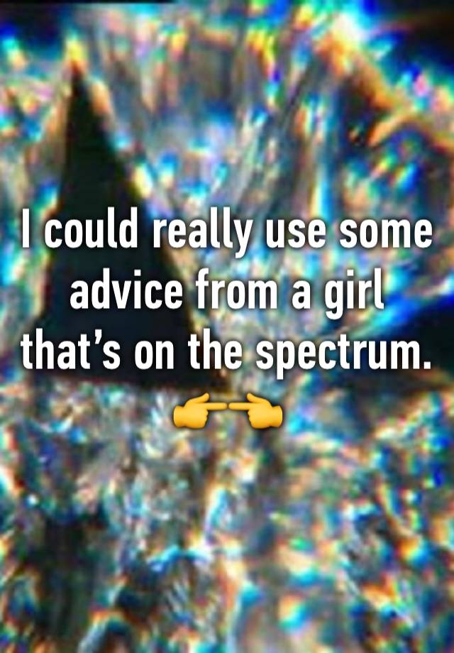 I could really use some advice from a girl that’s on the spectrum.
👉👈